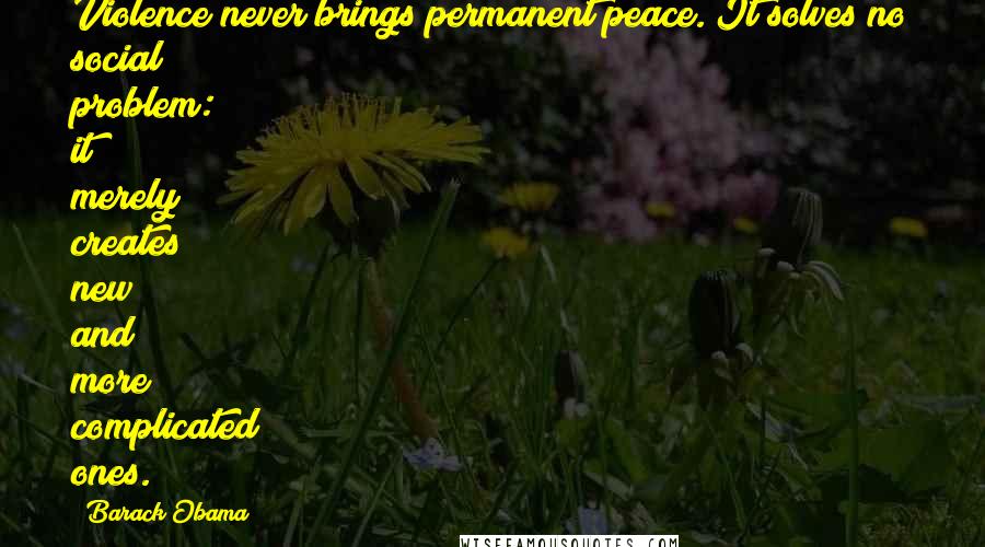 Barack Obama Quotes: Violence never brings permanent peace. It solves no social problem: it merely creates new and more complicated ones.