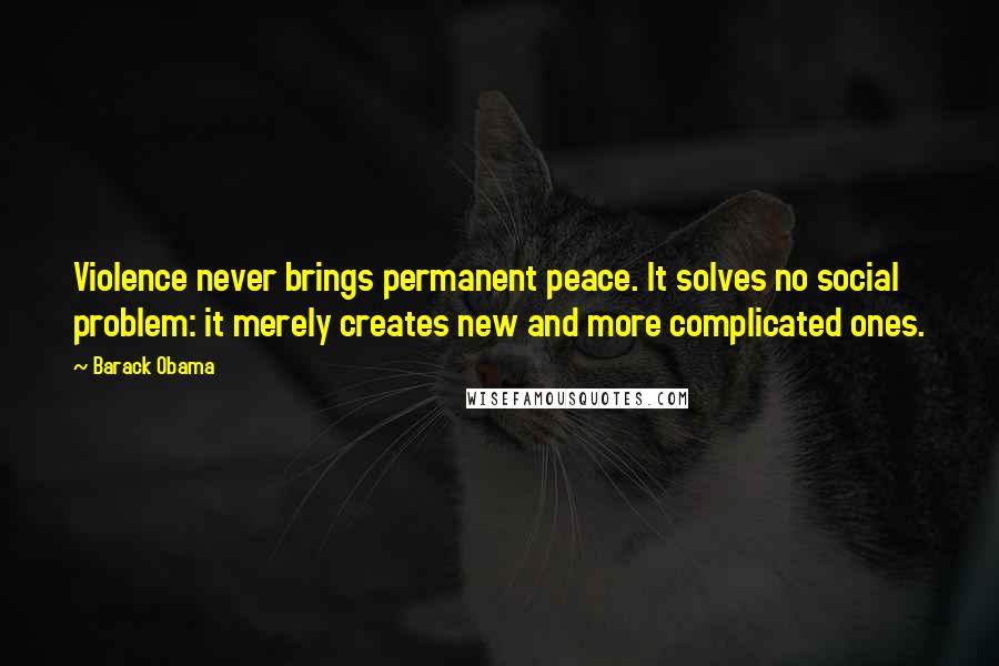 Barack Obama Quotes: Violence never brings permanent peace. It solves no social problem: it merely creates new and more complicated ones.
