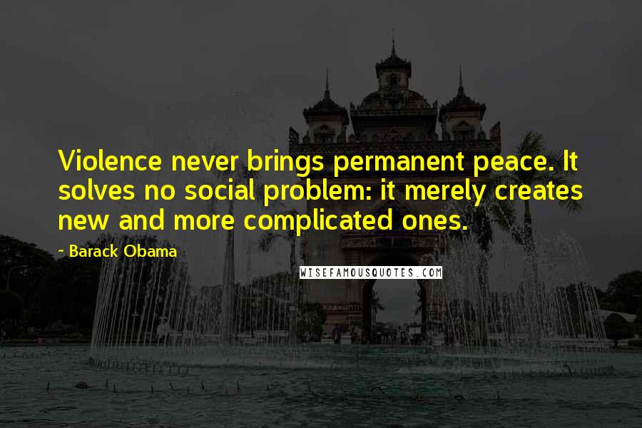Barack Obama Quotes: Violence never brings permanent peace. It solves no social problem: it merely creates new and more complicated ones.