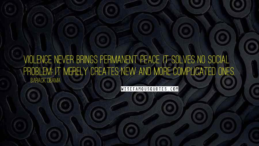 Barack Obama Quotes: Violence never brings permanent peace. It solves no social problem: it merely creates new and more complicated ones.