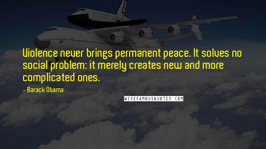 Barack Obama Quotes: Violence never brings permanent peace. It solves no social problem: it merely creates new and more complicated ones.