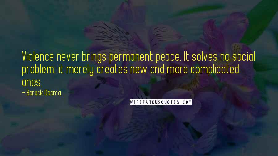 Barack Obama Quotes: Violence never brings permanent peace. It solves no social problem: it merely creates new and more complicated ones.