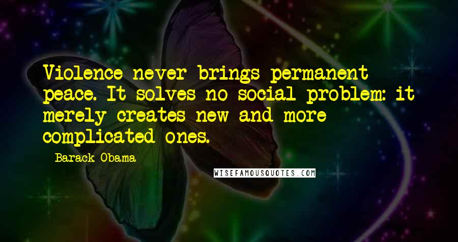Barack Obama Quotes: Violence never brings permanent peace. It solves no social problem: it merely creates new and more complicated ones.