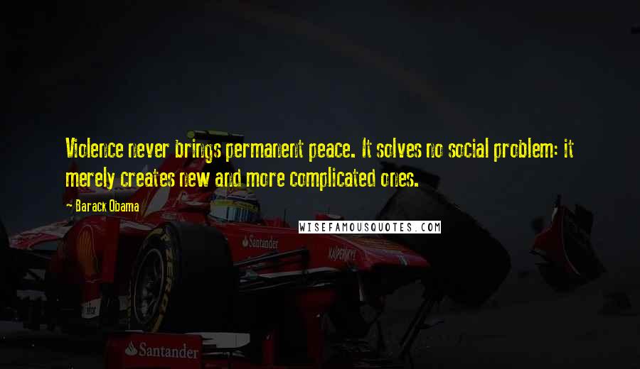 Barack Obama Quotes: Violence never brings permanent peace. It solves no social problem: it merely creates new and more complicated ones.