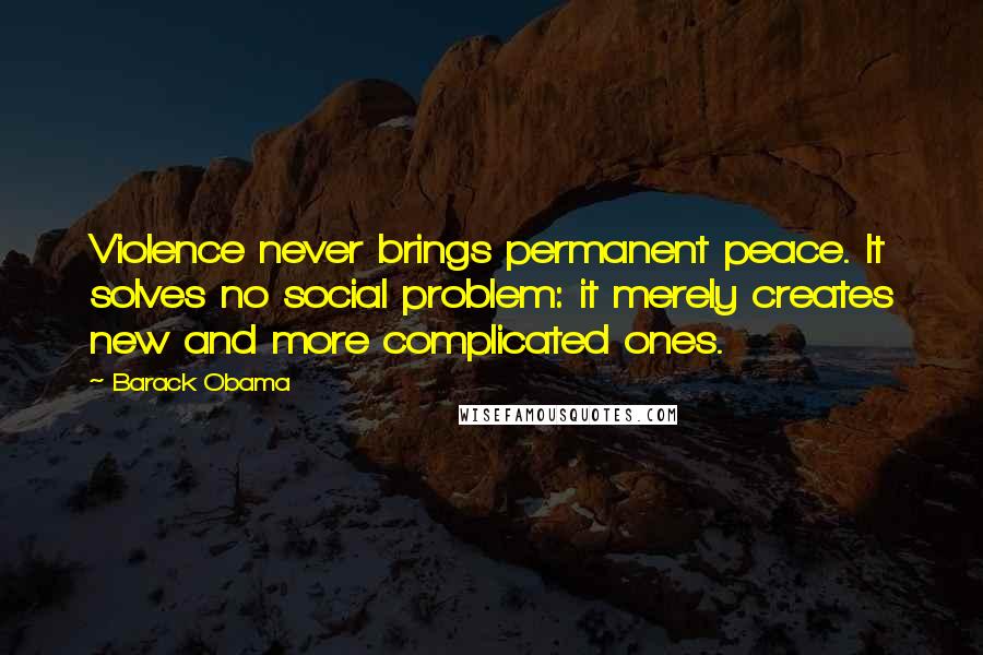 Barack Obama Quotes: Violence never brings permanent peace. It solves no social problem: it merely creates new and more complicated ones.