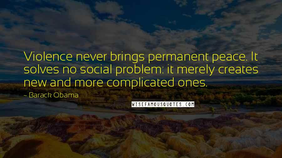 Barack Obama Quotes: Violence never brings permanent peace. It solves no social problem: it merely creates new and more complicated ones.