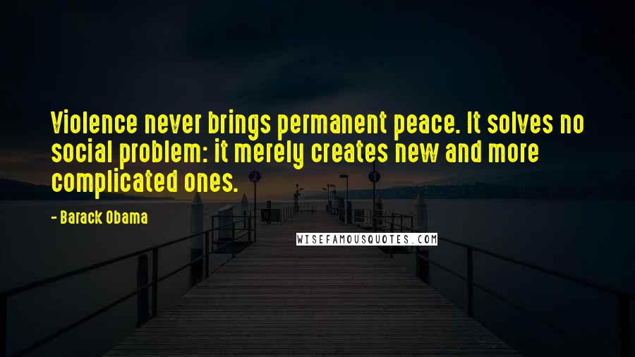 Barack Obama Quotes: Violence never brings permanent peace. It solves no social problem: it merely creates new and more complicated ones.