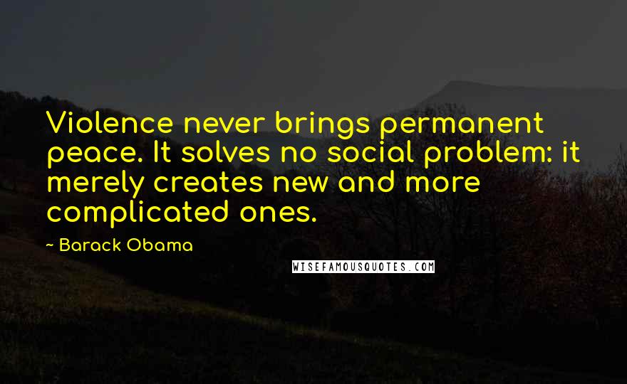 Barack Obama Quotes: Violence never brings permanent peace. It solves no social problem: it merely creates new and more complicated ones.