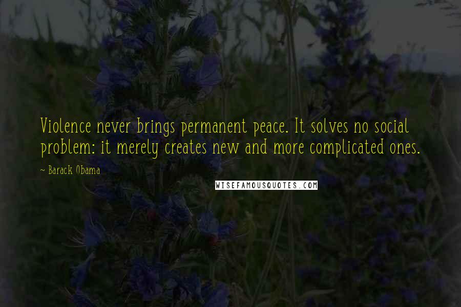 Barack Obama Quotes: Violence never brings permanent peace. It solves no social problem: it merely creates new and more complicated ones.