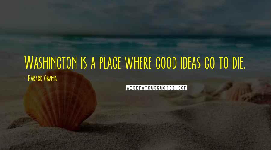Barack Obama Quotes: Washington is a place where good ideas go to die.