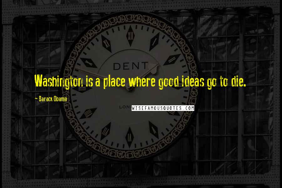 Barack Obama Quotes: Washington is a place where good ideas go to die.