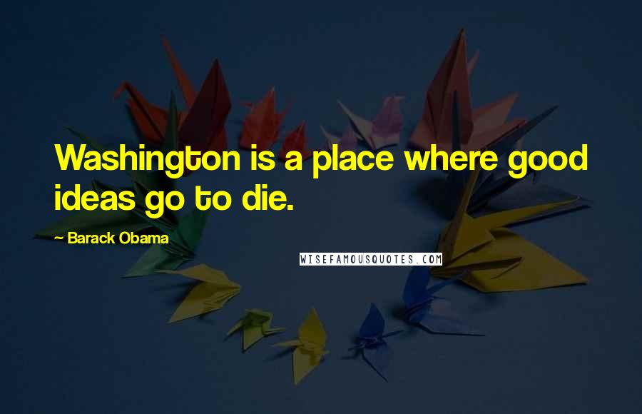 Barack Obama Quotes: Washington is a place where good ideas go to die.