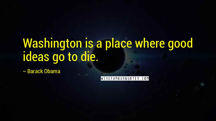 Barack Obama Quotes: Washington is a place where good ideas go to die.