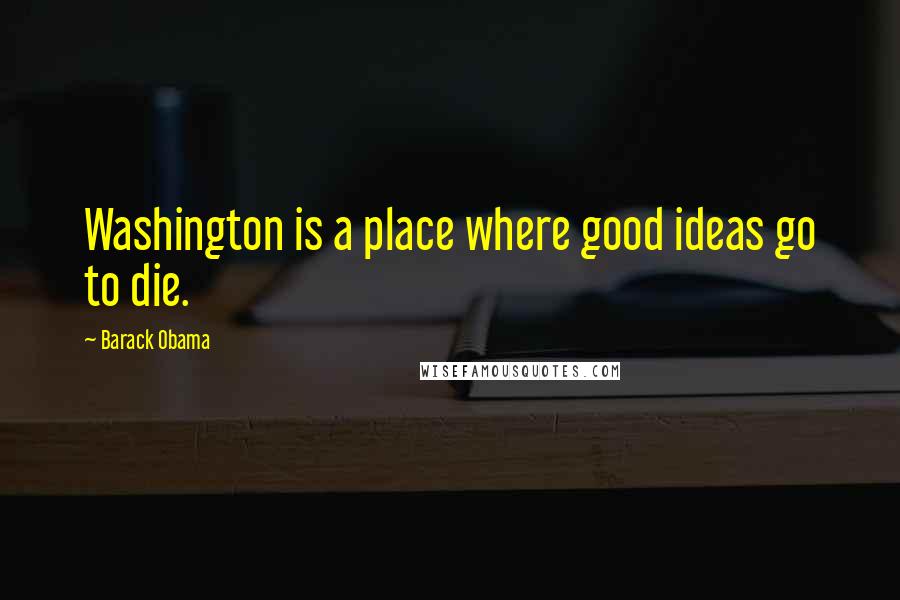 Barack Obama Quotes: Washington is a place where good ideas go to die.