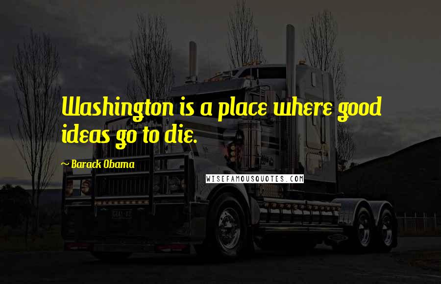 Barack Obama Quotes: Washington is a place where good ideas go to die.