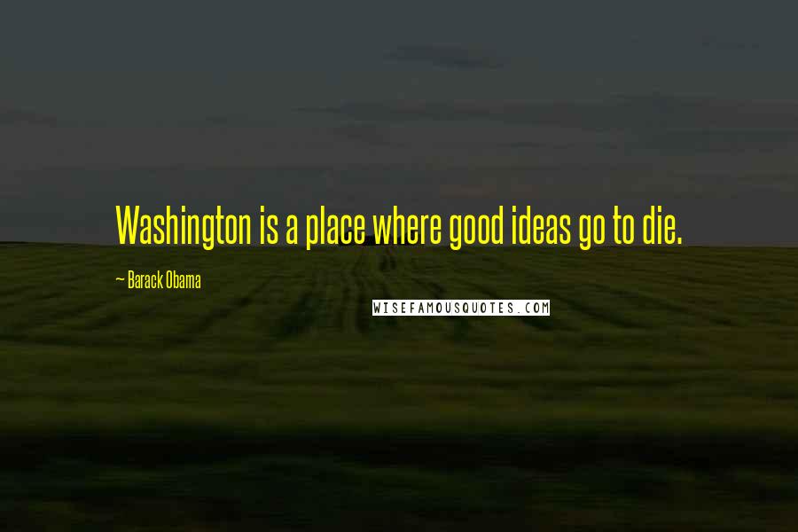 Barack Obama Quotes: Washington is a place where good ideas go to die.