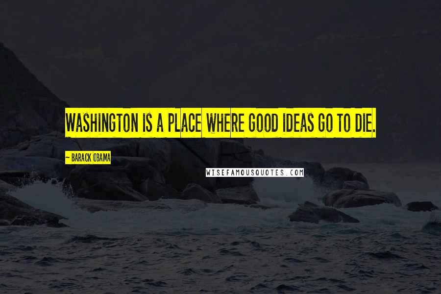 Barack Obama Quotes: Washington is a place where good ideas go to die.