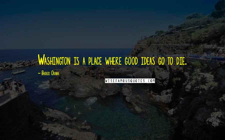 Barack Obama Quotes: Washington is a place where good ideas go to die.