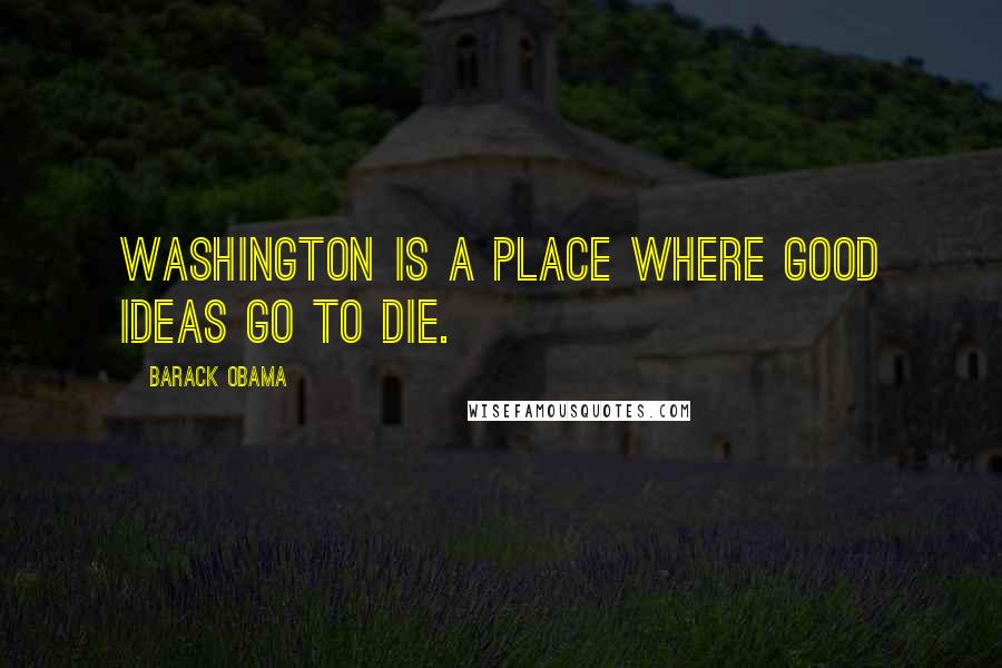 Barack Obama Quotes: Washington is a place where good ideas go to die.