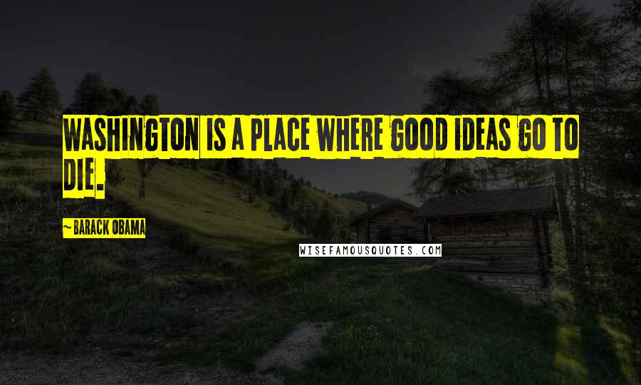 Barack Obama Quotes: Washington is a place where good ideas go to die.