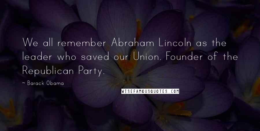 Barack Obama Quotes: We all remember Abraham Lincoln as the leader who saved our Union. Founder of the Republican Party.