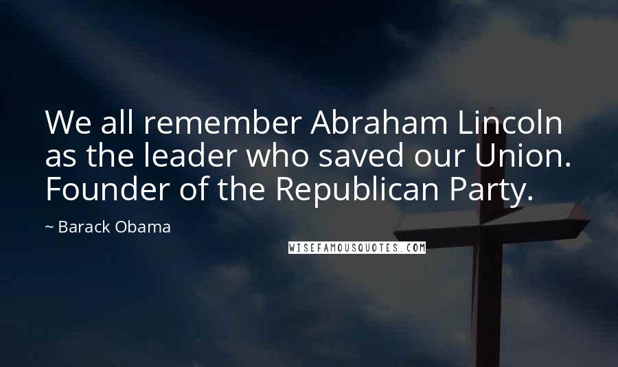 Barack Obama Quotes: We all remember Abraham Lincoln as the leader who saved our Union. Founder of the Republican Party.