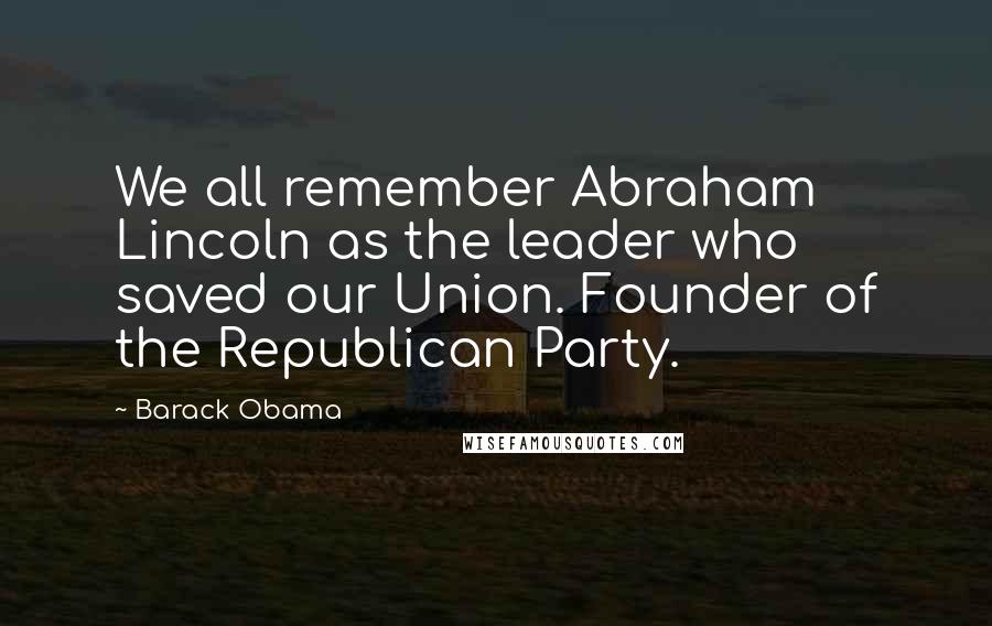 Barack Obama Quotes: We all remember Abraham Lincoln as the leader who saved our Union. Founder of the Republican Party.