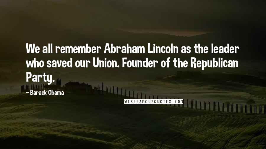 Barack Obama Quotes: We all remember Abraham Lincoln as the leader who saved our Union. Founder of the Republican Party.