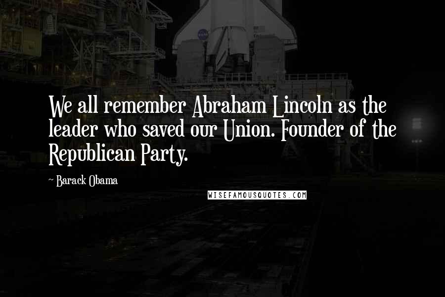 Barack Obama Quotes: We all remember Abraham Lincoln as the leader who saved our Union. Founder of the Republican Party.