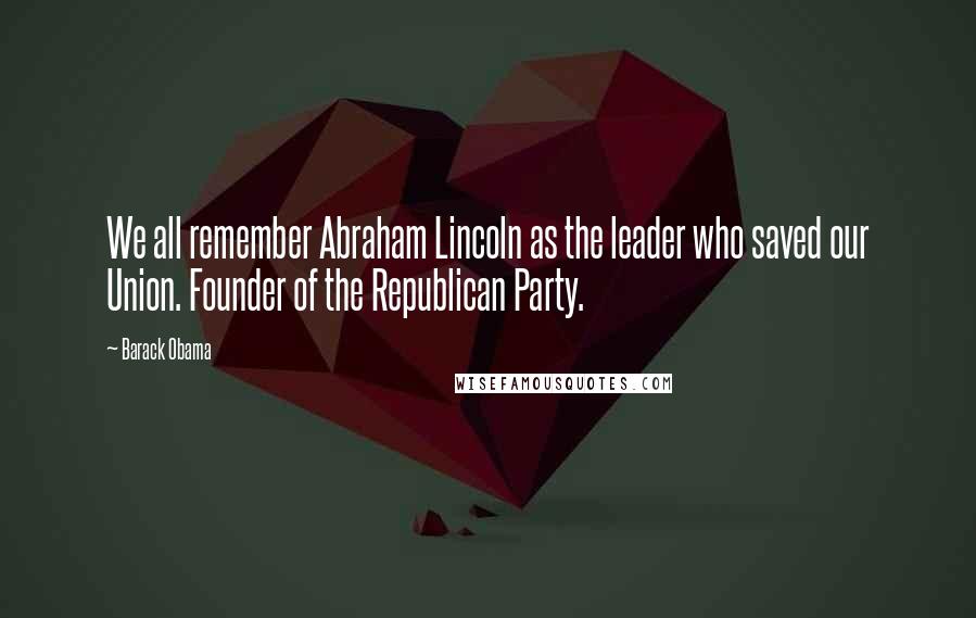 Barack Obama Quotes: We all remember Abraham Lincoln as the leader who saved our Union. Founder of the Republican Party.