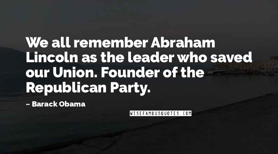 Barack Obama Quotes: We all remember Abraham Lincoln as the leader who saved our Union. Founder of the Republican Party.