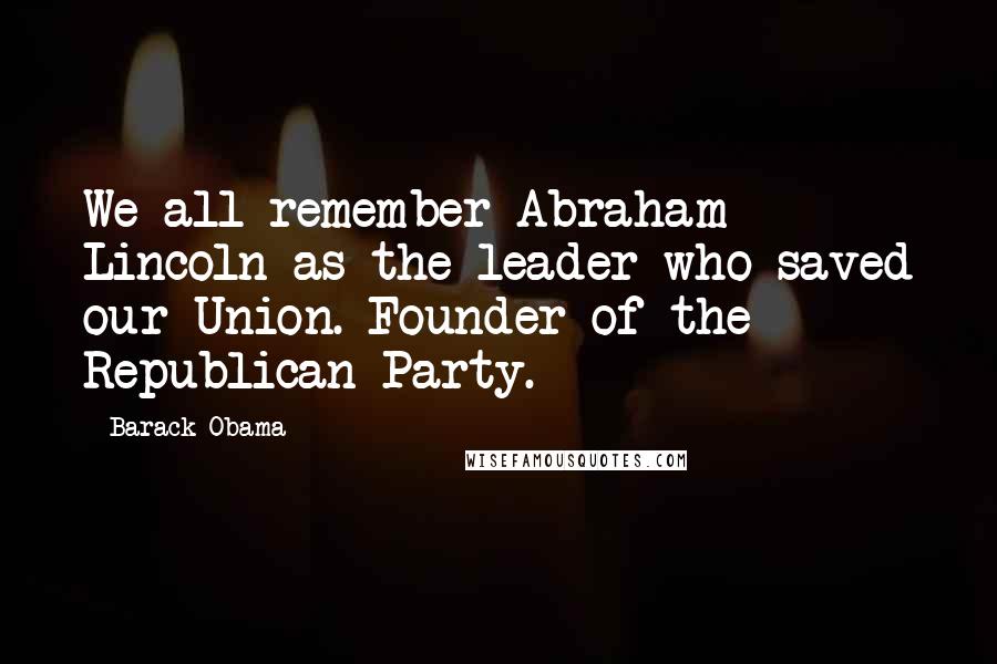 Barack Obama Quotes: We all remember Abraham Lincoln as the leader who saved our Union. Founder of the Republican Party.
