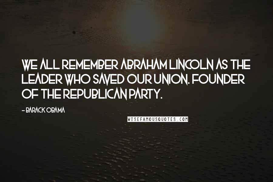 Barack Obama Quotes: We all remember Abraham Lincoln as the leader who saved our Union. Founder of the Republican Party.