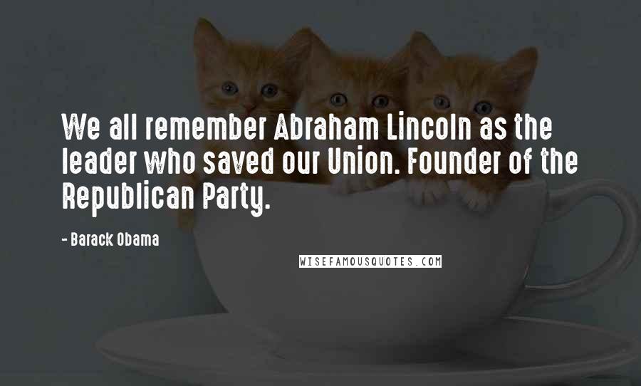 Barack Obama Quotes: We all remember Abraham Lincoln as the leader who saved our Union. Founder of the Republican Party.