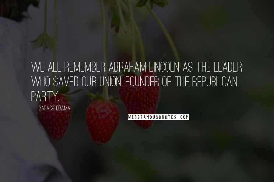 Barack Obama Quotes: We all remember Abraham Lincoln as the leader who saved our Union. Founder of the Republican Party.