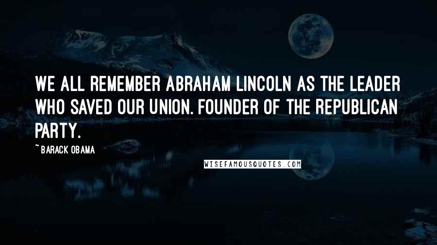 Barack Obama Quotes: We all remember Abraham Lincoln as the leader who saved our Union. Founder of the Republican Party.