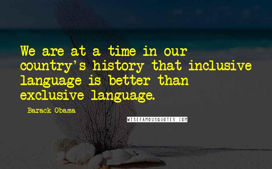 Barack Obama Quotes: We are at a time in our country's history that inclusive language is better than exclusive language.