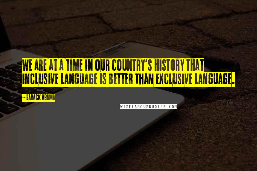 Barack Obama Quotes: We are at a time in our country's history that inclusive language is better than exclusive language.