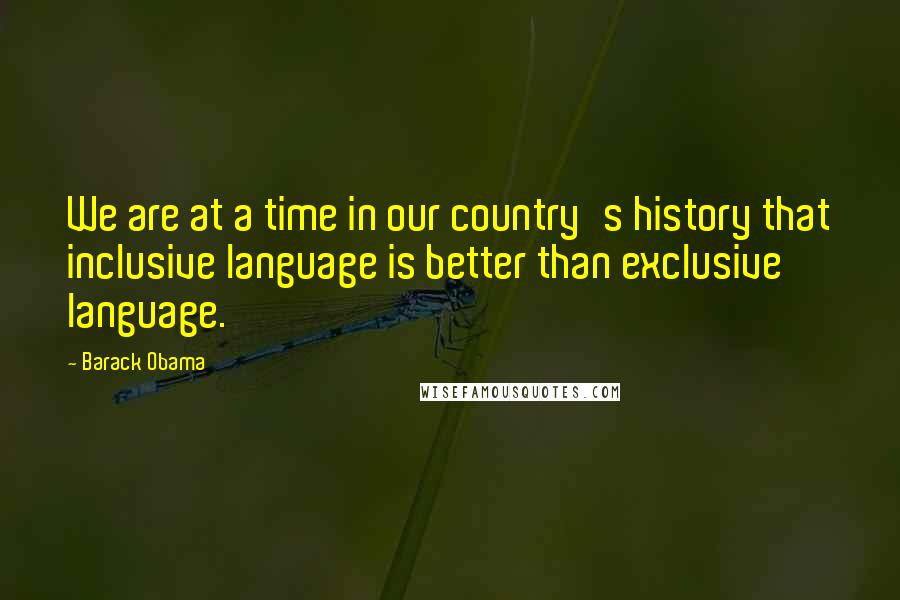 Barack Obama Quotes: We are at a time in our country's history that inclusive language is better than exclusive language.