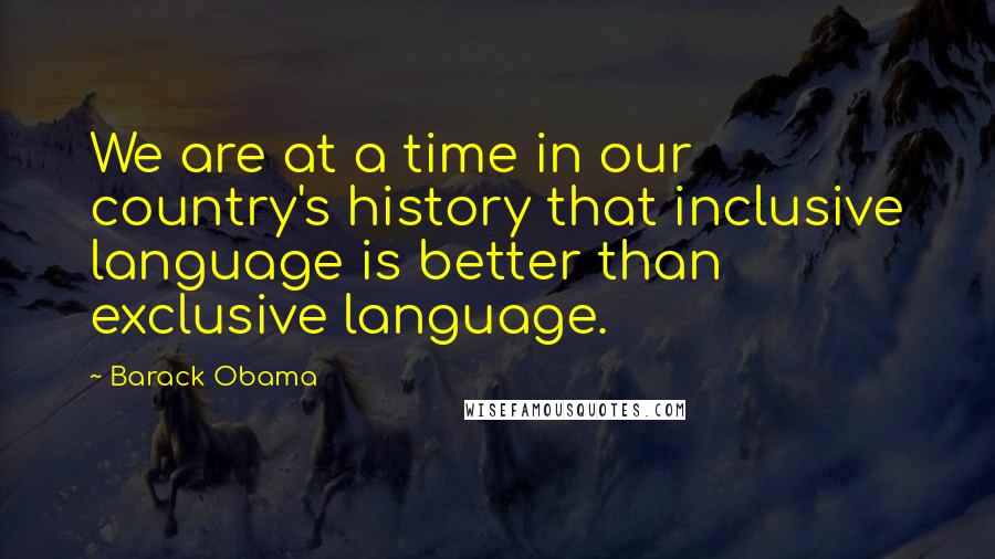 Barack Obama Quotes: We are at a time in our country's history that inclusive language is better than exclusive language.