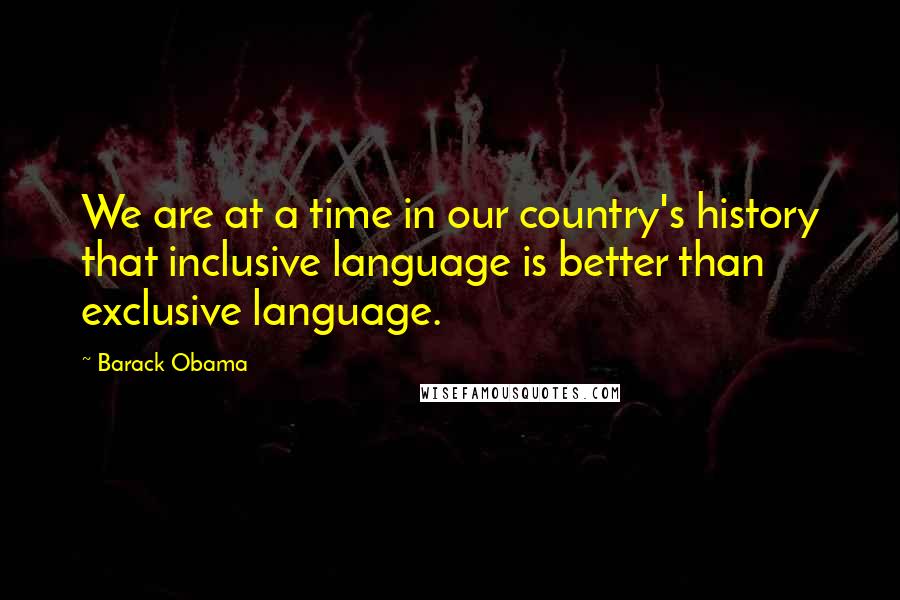 Barack Obama Quotes: We are at a time in our country's history that inclusive language is better than exclusive language.