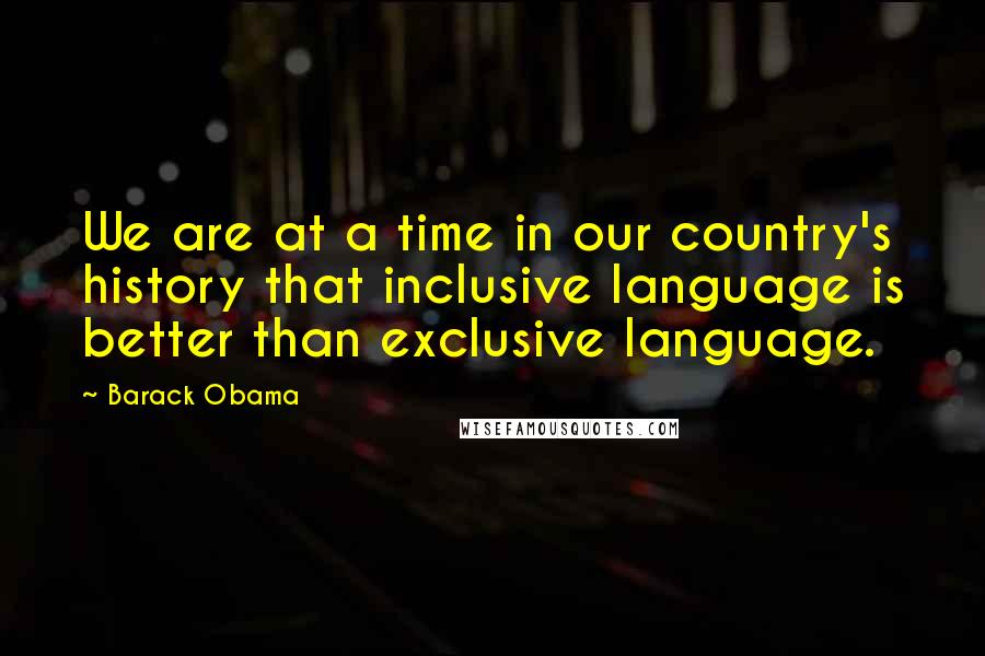 Barack Obama Quotes: We are at a time in our country's history that inclusive language is better than exclusive language.