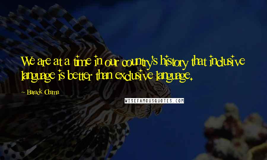 Barack Obama Quotes: We are at a time in our country's history that inclusive language is better than exclusive language.