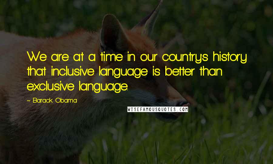 Barack Obama Quotes: We are at a time in our country's history that inclusive language is better than exclusive language.