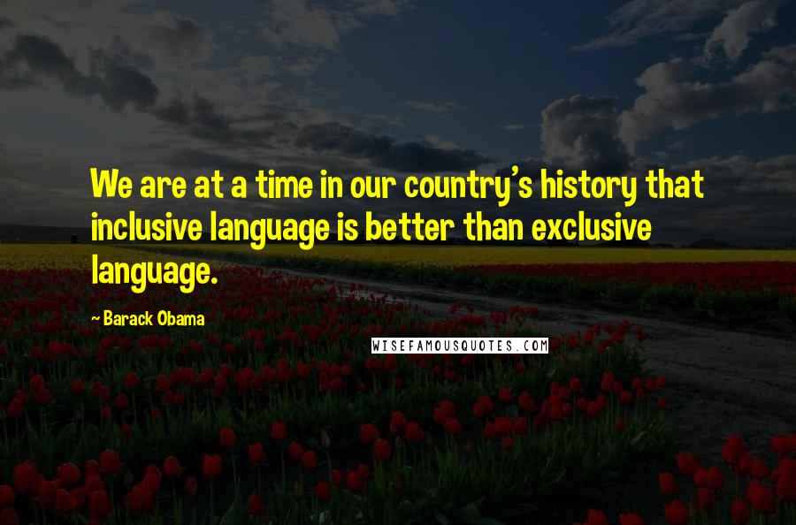 Barack Obama Quotes: We are at a time in our country's history that inclusive language is better than exclusive language.