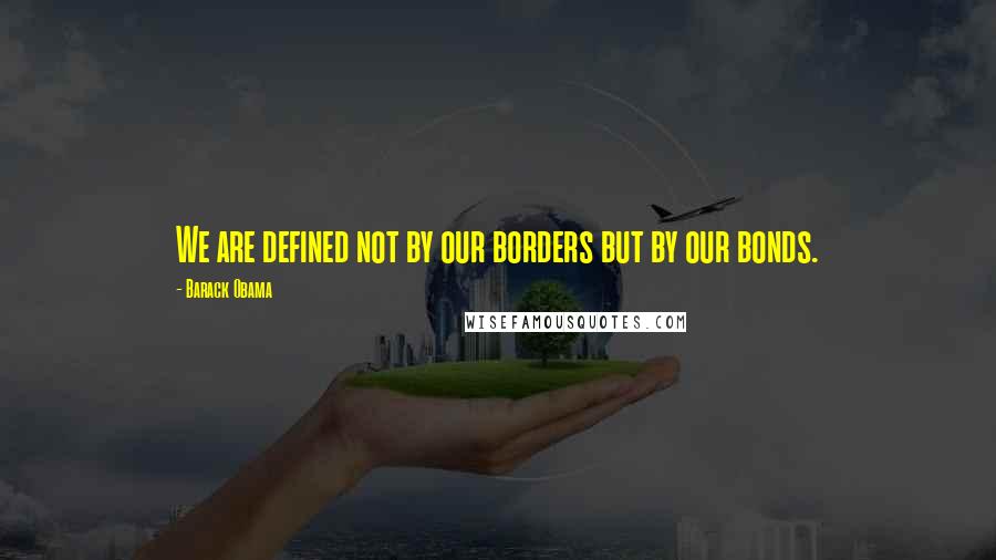 Barack Obama Quotes: We are defined not by our borders but by our bonds.