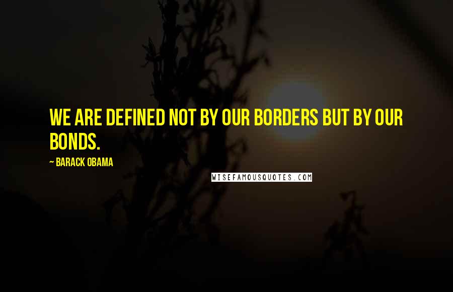 Barack Obama Quotes: We are defined not by our borders but by our bonds.