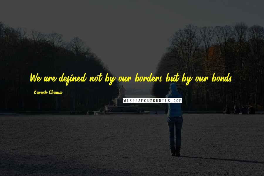 Barack Obama Quotes: We are defined not by our borders but by our bonds.