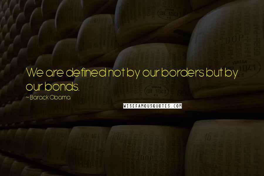 Barack Obama Quotes: We are defined not by our borders but by our bonds.
