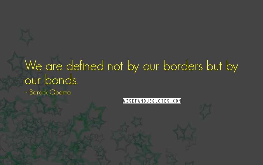 Barack Obama Quotes: We are defined not by our borders but by our bonds.